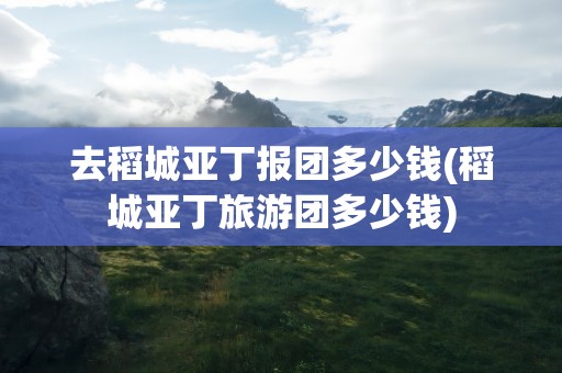 去稻城亚丁报团多少钱(稻城亚丁旅游团多少钱)