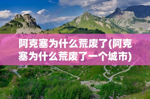 阿克塞为什么荒废了(阿克塞为什么荒废了一个城市)