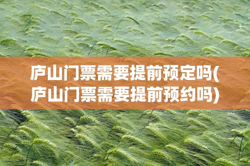 庐山门票需要提前预定吗(庐山门票需要提前预约吗)