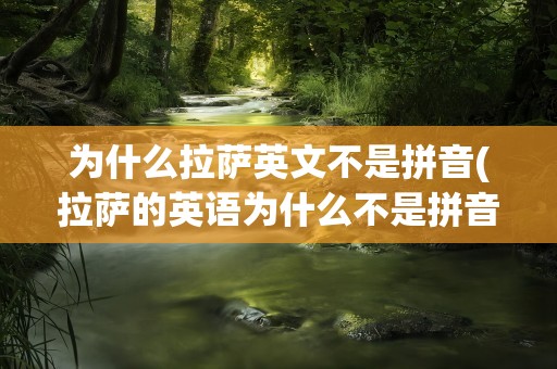 为什么拉萨英文不是拼音(拉萨的英语为什么不是拼音)
