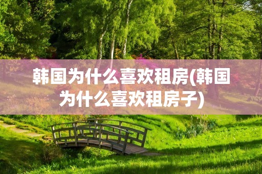 韩国为什么喜欢租房(韩国为什么喜欢租房子)