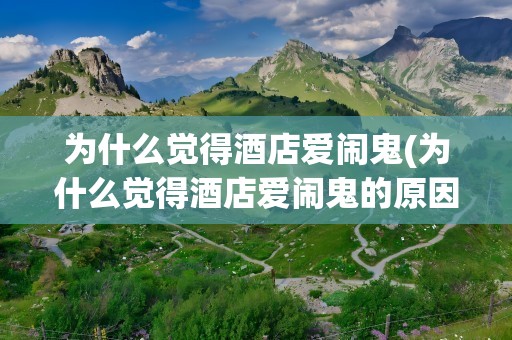 为什么觉得酒店爱闹鬼(为什么觉得酒店爱闹鬼的原因)