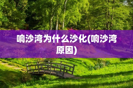 响沙湾为什么沙化(响沙湾原因)