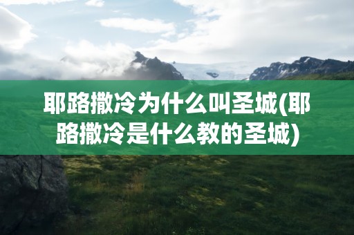 耶路撒冷为什么叫圣城(耶路撒冷是什么教的圣城)