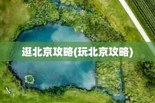 逛北京攻略(玩北京攻略)