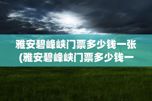 雅安碧峰峡门票多少钱一张(雅安碧峰峡门票多少钱一张票)