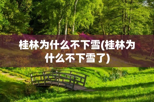 桂林为什么不下雪(桂林为什么不下雪了)