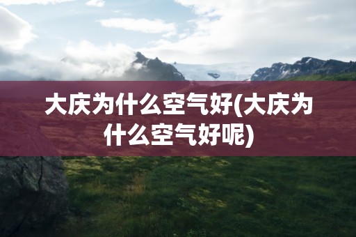 大庆为什么空气好(大庆为什么空气好呢)