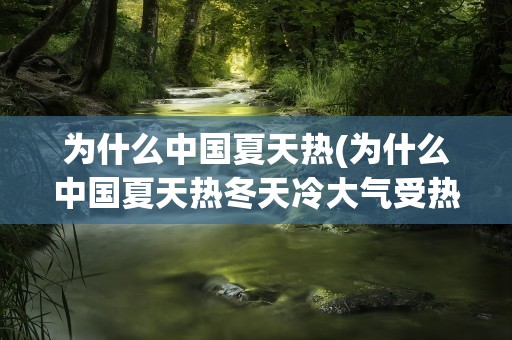 为什么中国夏天热(为什么中国夏天热冬天冷大气受热)