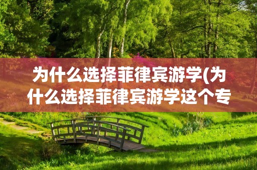 为什么选择菲律宾游学(为什么选择菲律宾游学这个专业)