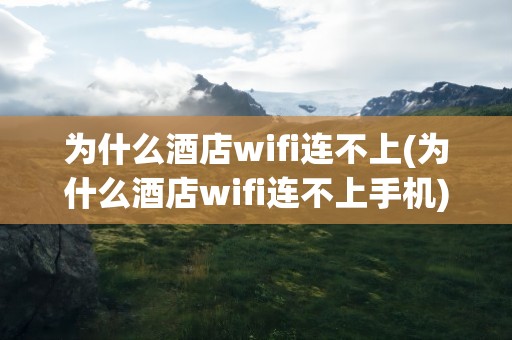 为什么酒店wifi连不上(为什么酒店wifi连不上手机)