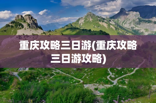 重庆攻略三日游(重庆攻略三日游攻略)