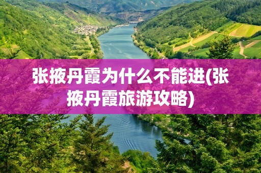 张掖丹霞为什么不能进(张掖丹霞旅游攻略)