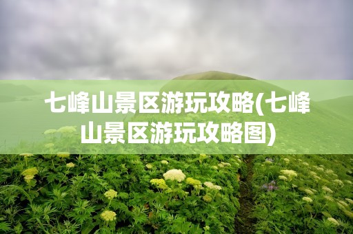 七峰山景区游玩攻略(七峰山景区游玩攻略图)