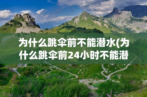 为什么跳伞前不能潜水(为什么跳伞前24小时不能潜水)