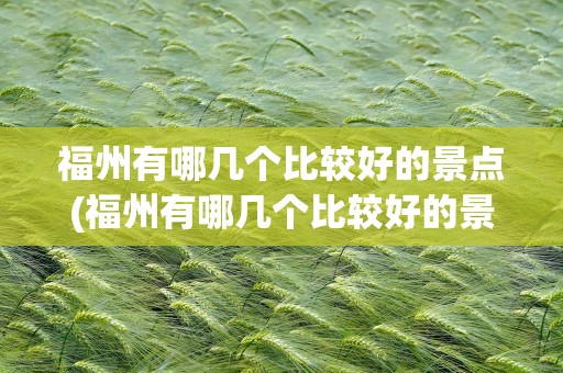 福州有哪几个比较好的景点(福州有哪几个比较好的景点推荐)