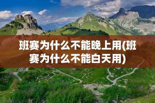 班赛为什么不能晚上用(班赛为什么不能白天用)