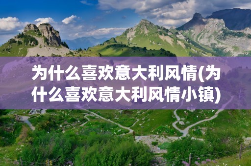 为什么喜欢意大利风情(为什么喜欢意大利风情小镇)