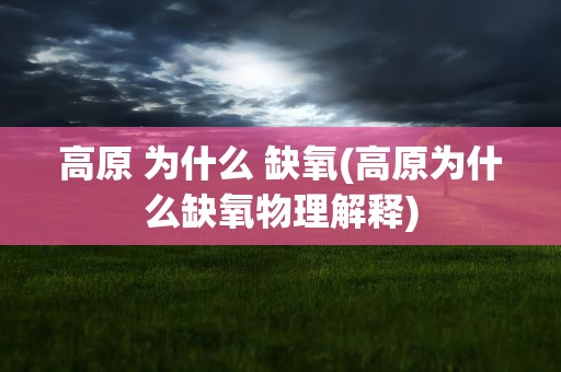 高原 为什么 缺氧(高原为什么缺氧物理解释)