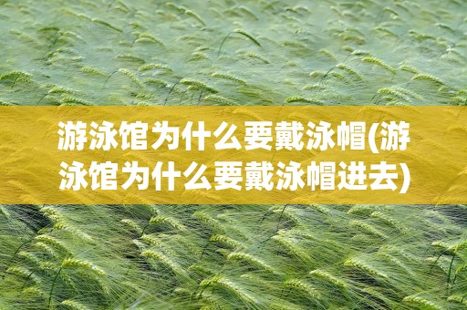 游泳馆为什么要戴泳帽(游泳馆为什么要戴泳帽进去)