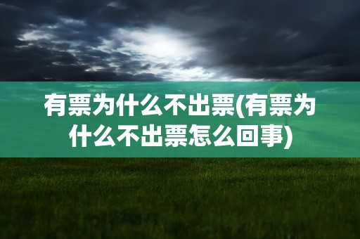 有票为什么不出票(有票为什么不出票怎么回事)