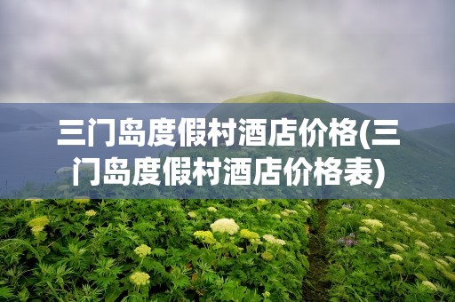 三门岛度假村酒店价格(三门岛度假村酒店价格表)