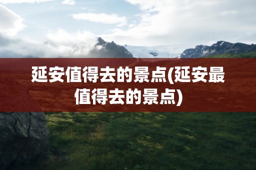 延安值得去的景点(延安最值得去的景点)