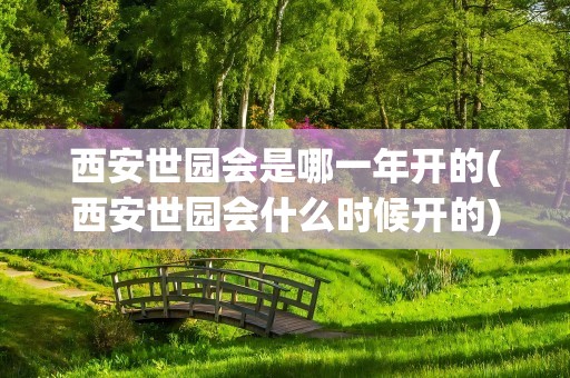西安世园会是哪一年开的(西安世园会什么时候开的)