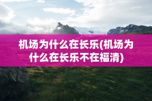 机场为什么在长乐(机场为什么在长乐不在福清)