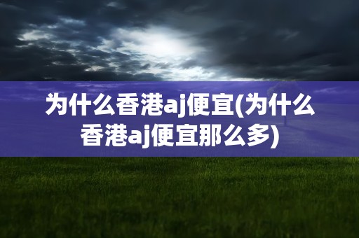 为什么香港aj便宜(为什么香港aj便宜那么多)