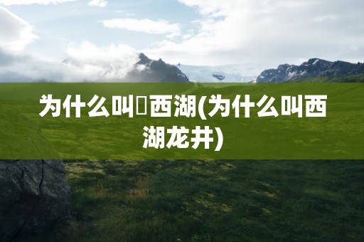 为什么叫廋西湖(为什么叫西湖龙井)