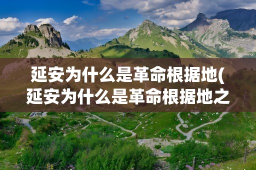 延安为什么是革命根据地(延安为什么是革命根据地之一)