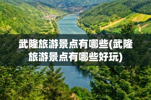 武隆旅游景点有哪些(武隆旅游景点有哪些好玩)