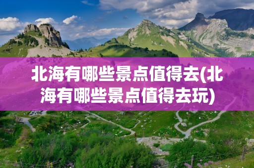 北海有哪些景点值得去(北海有哪些景点值得去玩)