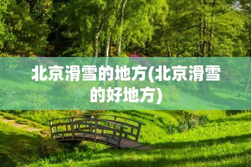北京滑雪的地方(北京滑雪的好地方)