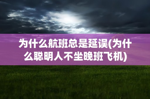 为什么航班总是延误(为什么聪明人不坐晚班飞机)