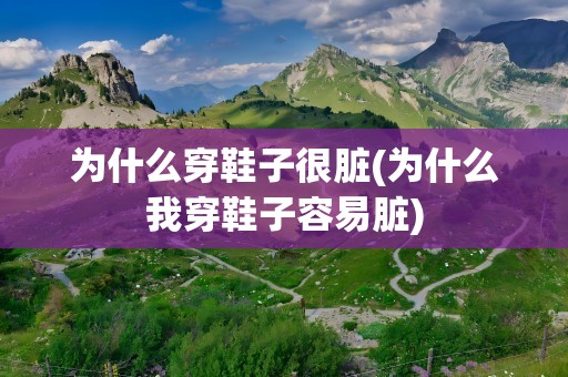 为什么穿鞋子很脏(为什么我穿鞋子容易脏)