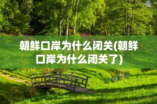 朝鲜口岸为什么闭关(朝鲜口岸为什么闭关了)