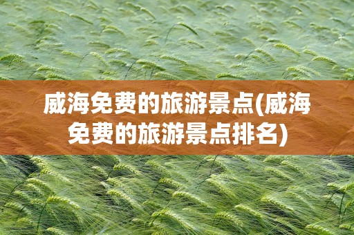 威海免费的旅游景点(威海免费的旅游景点排名)