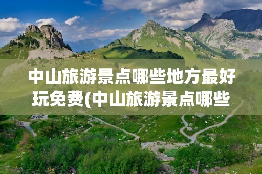 中山旅游景点哪些地方最好玩免费(中山旅游景点哪些地方最好玩免费的)