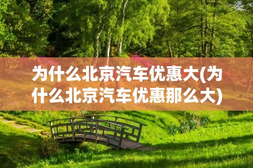 为什么北京汽车优惠大(为什么北京汽车优惠那么大)