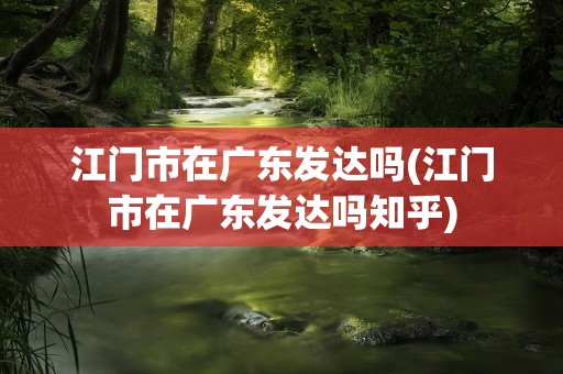 江门市在广东发达吗(江门市在广东发达吗知乎)