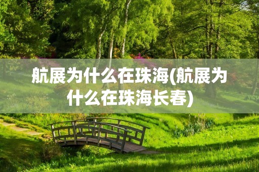 航展为什么在珠海(航展为什么在珠海长春)