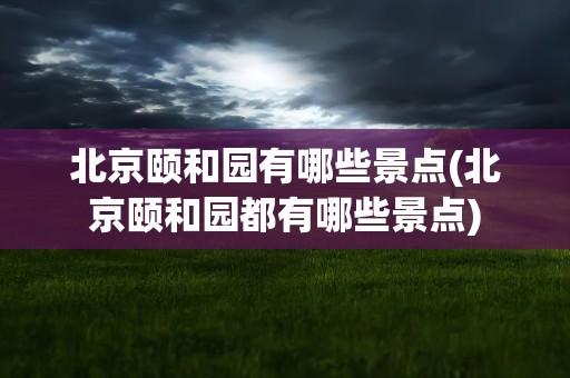 北京颐和园有哪些景点(北京颐和园都有哪些景点)