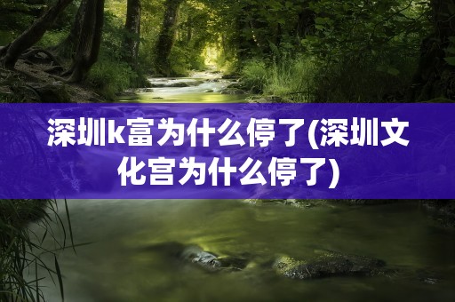 深圳k富为什么停了(深圳文化宫为什么停了)