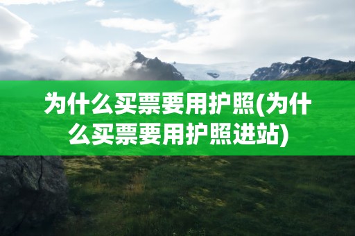 为什么买票要用护照(为什么买票要用护照进站)