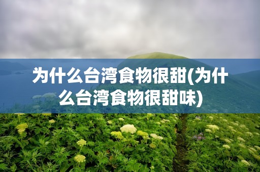 为什么台湾食物很甜(为什么台湾食物很甜味)