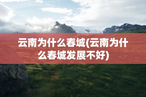 云南为什么春城(云南为什么春城发展不好)