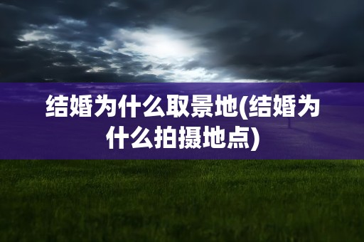 结婚为什么取景地(结婚为什么拍摄地点)