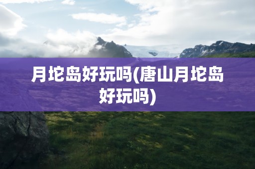 月坨岛好玩吗(唐山月坨岛好玩吗)